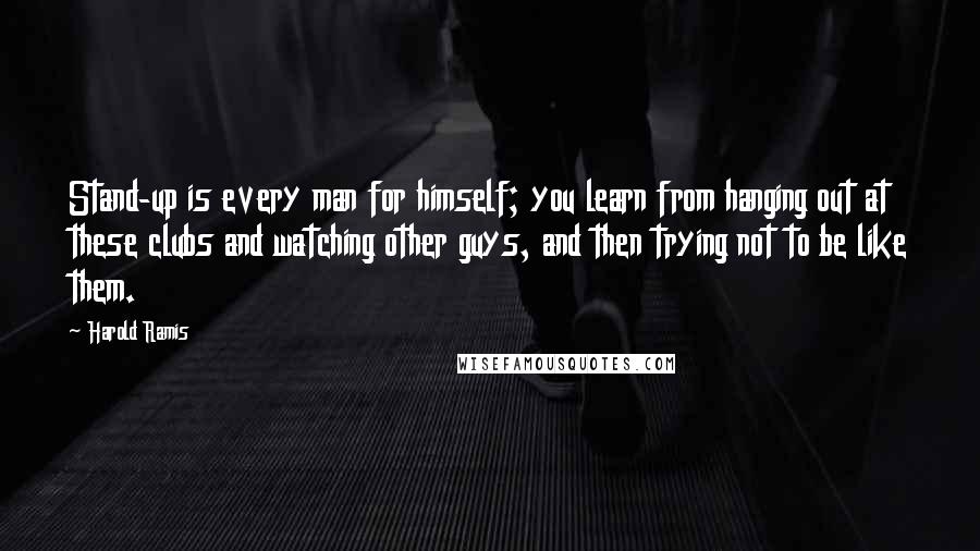 Harold Ramis Quotes: Stand-up is every man for himself; you learn from hanging out at these clubs and watching other guys, and then trying not to be like them.