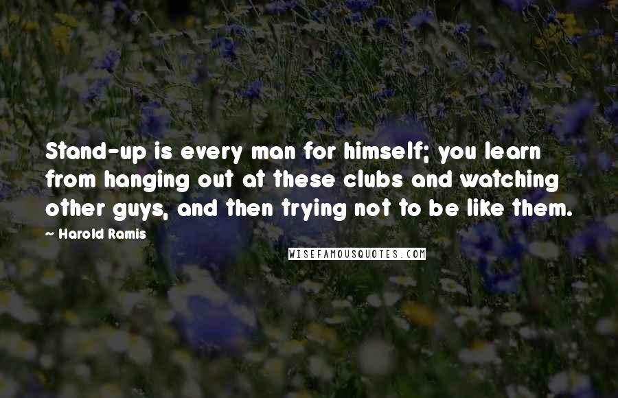 Harold Ramis Quotes: Stand-up is every man for himself; you learn from hanging out at these clubs and watching other guys, and then trying not to be like them.