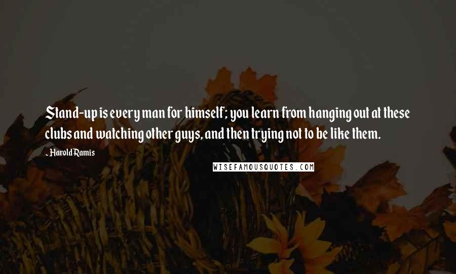 Harold Ramis Quotes: Stand-up is every man for himself; you learn from hanging out at these clubs and watching other guys, and then trying not to be like them.