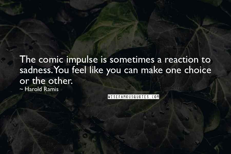 Harold Ramis Quotes: The comic impulse is sometimes a reaction to sadness. You feel like you can make one choice or the other.