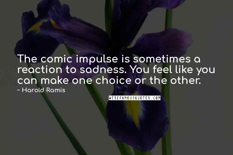 Harold Ramis Quotes: The comic impulse is sometimes a reaction to sadness. You feel like you can make one choice or the other.