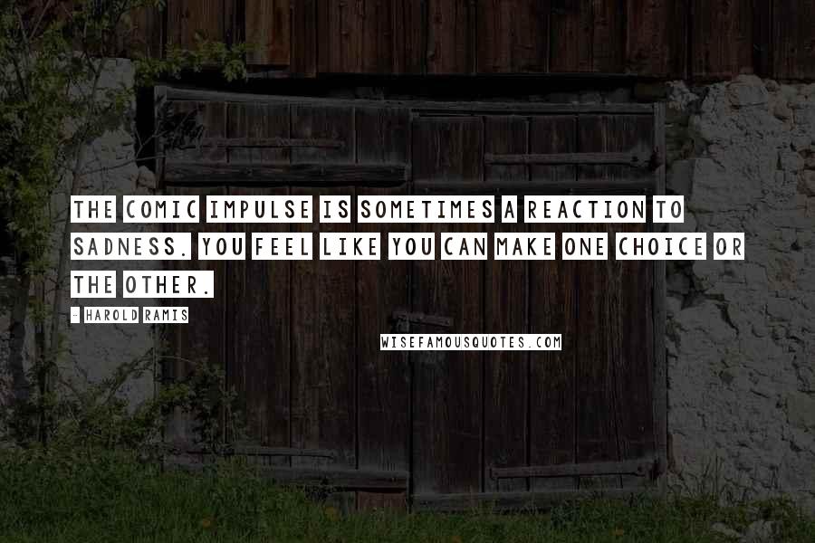 Harold Ramis Quotes: The comic impulse is sometimes a reaction to sadness. You feel like you can make one choice or the other.