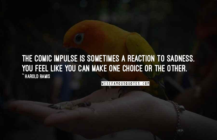 Harold Ramis Quotes: The comic impulse is sometimes a reaction to sadness. You feel like you can make one choice or the other.