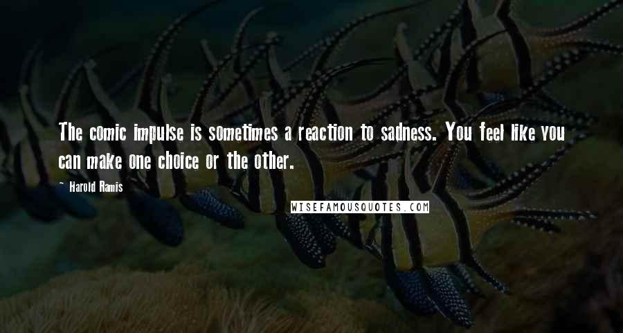 Harold Ramis Quotes: The comic impulse is sometimes a reaction to sadness. You feel like you can make one choice or the other.