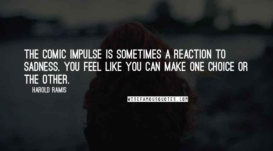 Harold Ramis Quotes: The comic impulse is sometimes a reaction to sadness. You feel like you can make one choice or the other.