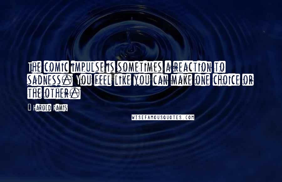 Harold Ramis Quotes: The comic impulse is sometimes a reaction to sadness. You feel like you can make one choice or the other.