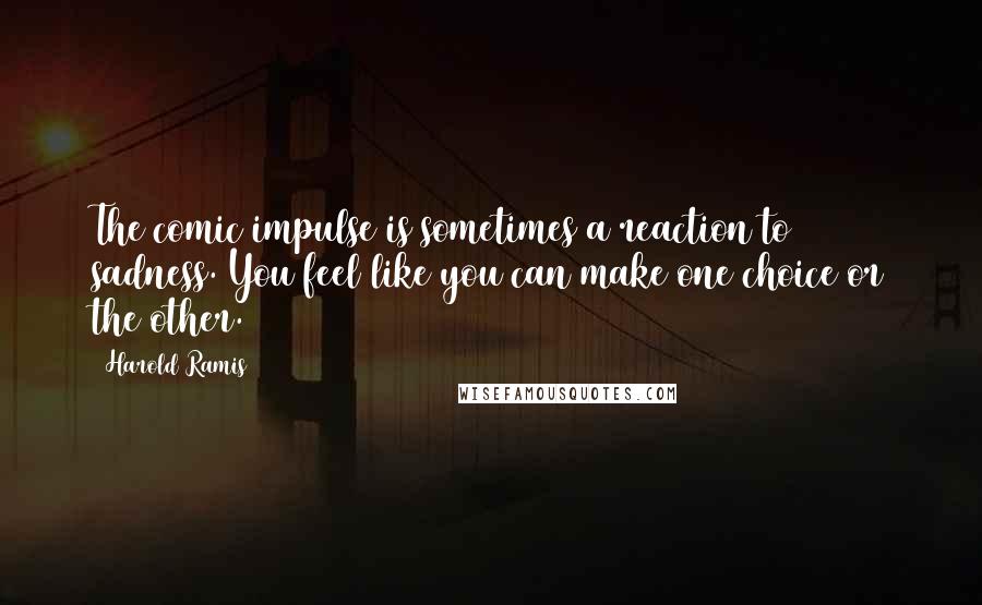 Harold Ramis Quotes: The comic impulse is sometimes a reaction to sadness. You feel like you can make one choice or the other.