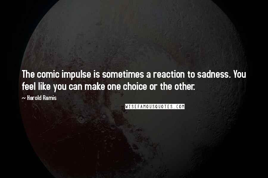 Harold Ramis Quotes: The comic impulse is sometimes a reaction to sadness. You feel like you can make one choice or the other.