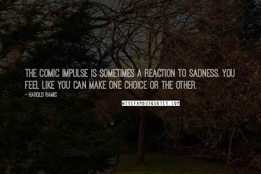 Harold Ramis Quotes: The comic impulse is sometimes a reaction to sadness. You feel like you can make one choice or the other.