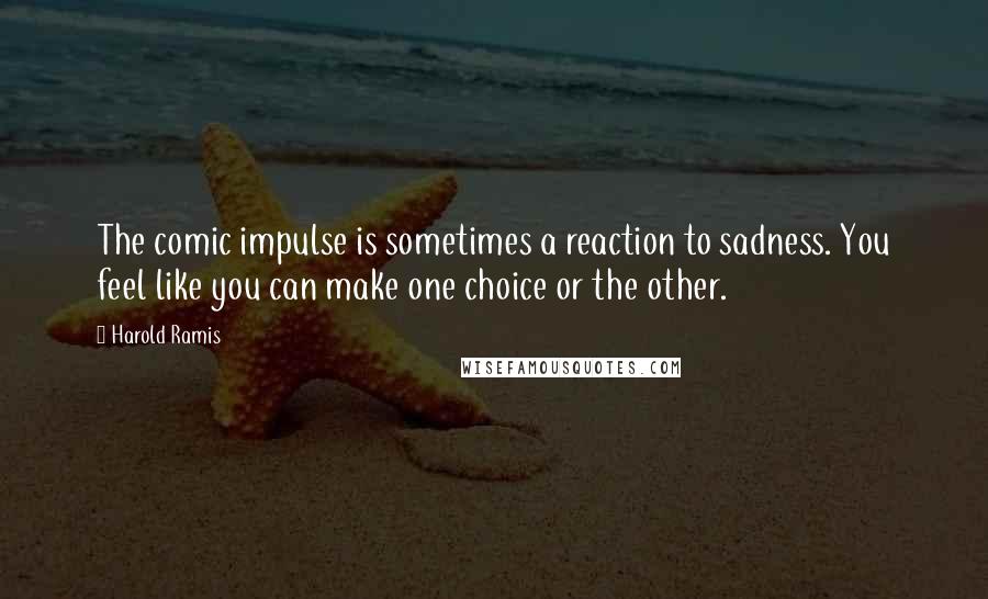 Harold Ramis Quotes: The comic impulse is sometimes a reaction to sadness. You feel like you can make one choice or the other.