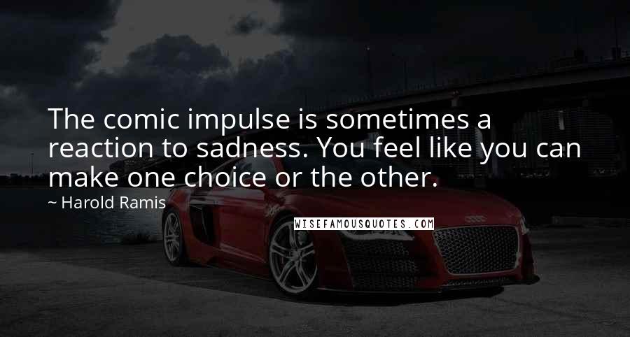 Harold Ramis Quotes: The comic impulse is sometimes a reaction to sadness. You feel like you can make one choice or the other.