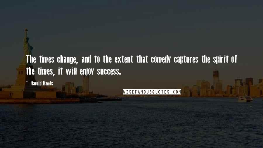 Harold Ramis Quotes: The times change, and to the extent that comedy captures the spirit of the times, it will enjoy success.