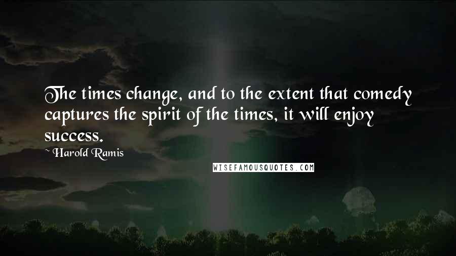 Harold Ramis Quotes: The times change, and to the extent that comedy captures the spirit of the times, it will enjoy success.