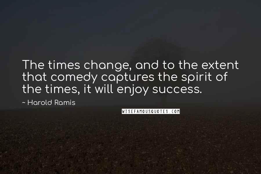 Harold Ramis Quotes: The times change, and to the extent that comedy captures the spirit of the times, it will enjoy success.