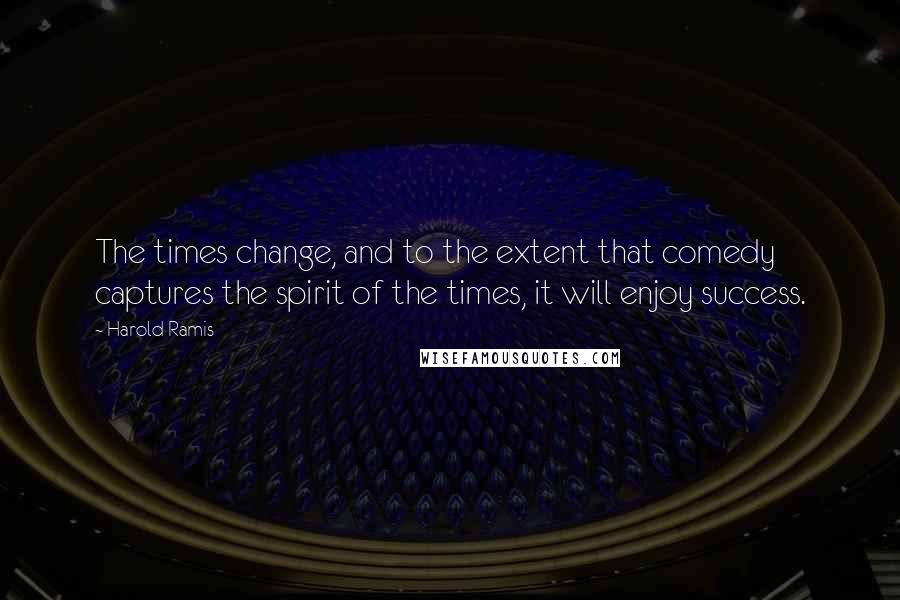 Harold Ramis Quotes: The times change, and to the extent that comedy captures the spirit of the times, it will enjoy success.