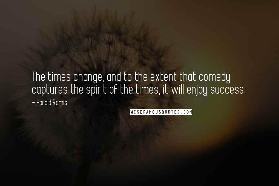 Harold Ramis Quotes: The times change, and to the extent that comedy captures the spirit of the times, it will enjoy success.