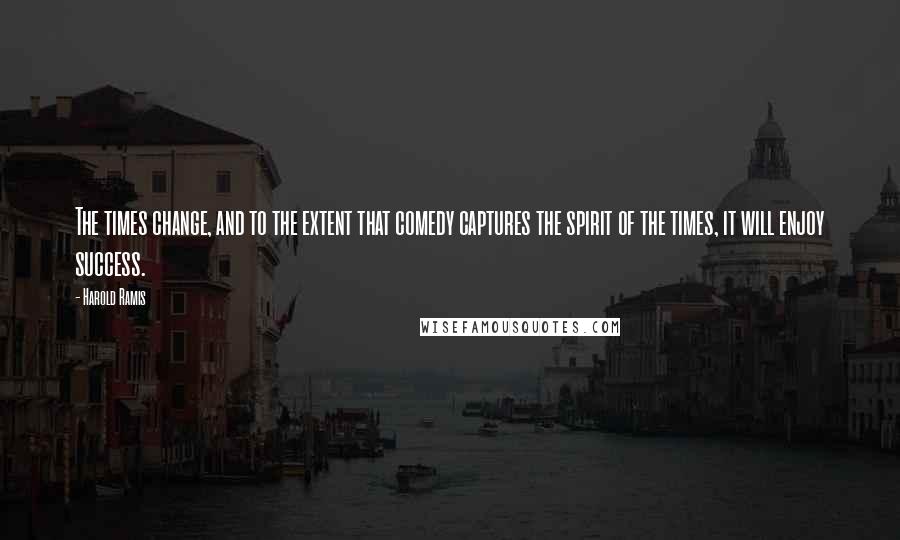 Harold Ramis Quotes: The times change, and to the extent that comedy captures the spirit of the times, it will enjoy success.