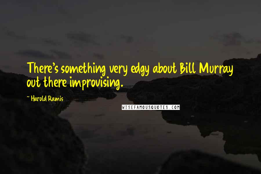 Harold Ramis Quotes: There's something very edgy about Bill Murray out there improvising.