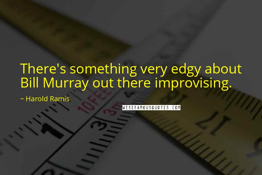 Harold Ramis Quotes: There's something very edgy about Bill Murray out there improvising.