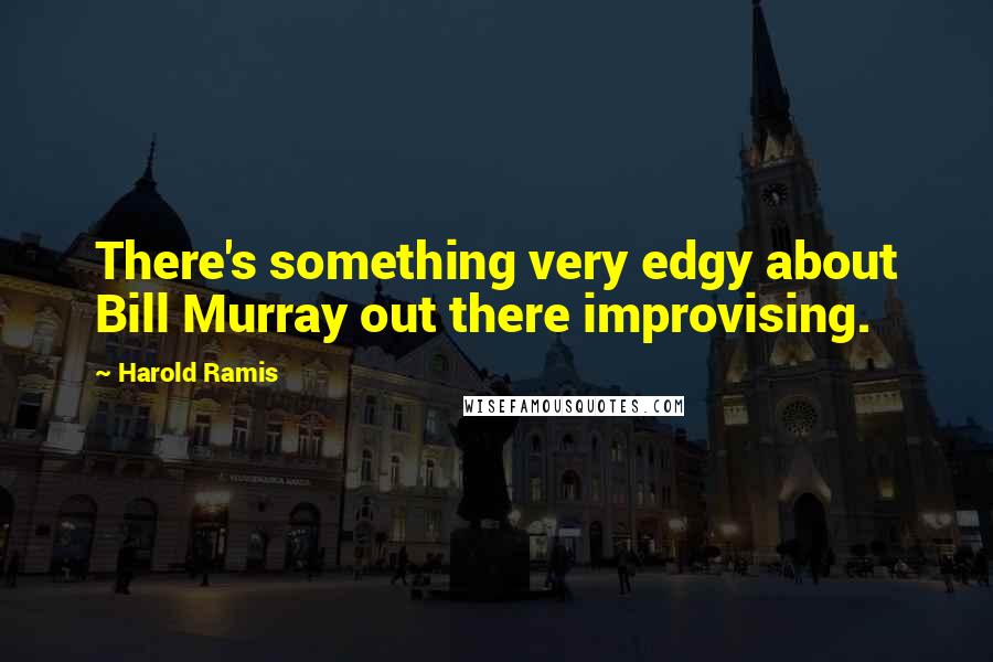 Harold Ramis Quotes: There's something very edgy about Bill Murray out there improvising.