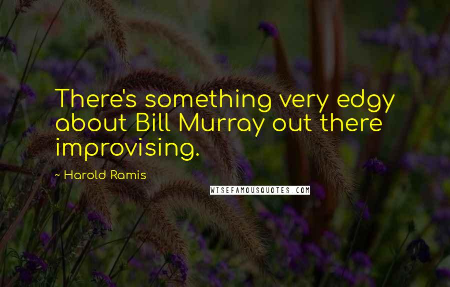 Harold Ramis Quotes: There's something very edgy about Bill Murray out there improvising.
