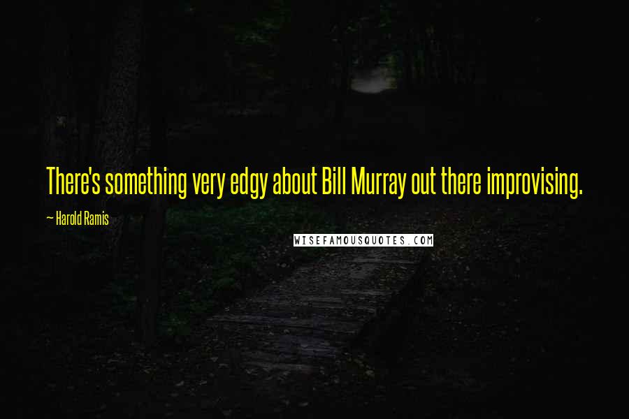 Harold Ramis Quotes: There's something very edgy about Bill Murray out there improvising.