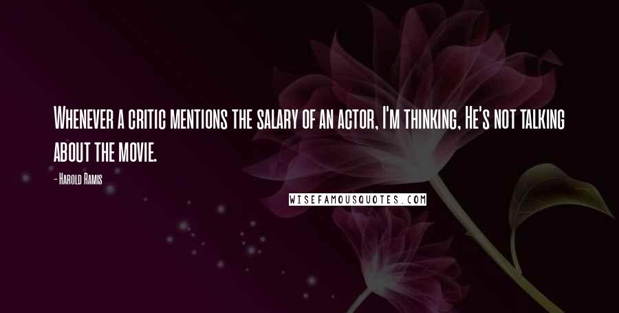 Harold Ramis Quotes: Whenever a critic mentions the salary of an actor, I'm thinking, He's not talking about the movie.