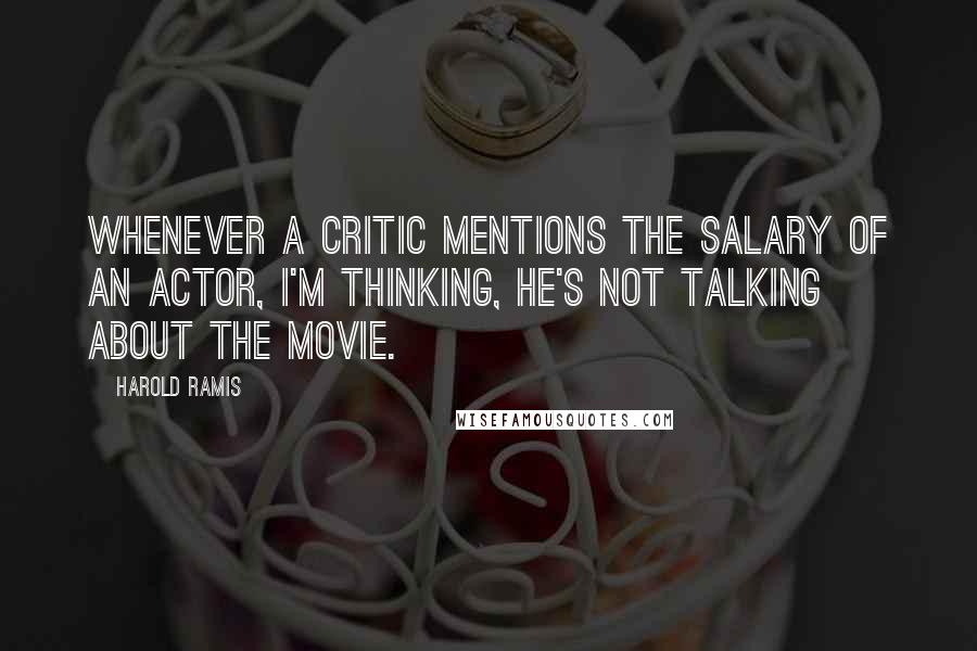 Harold Ramis Quotes: Whenever a critic mentions the salary of an actor, I'm thinking, He's not talking about the movie.