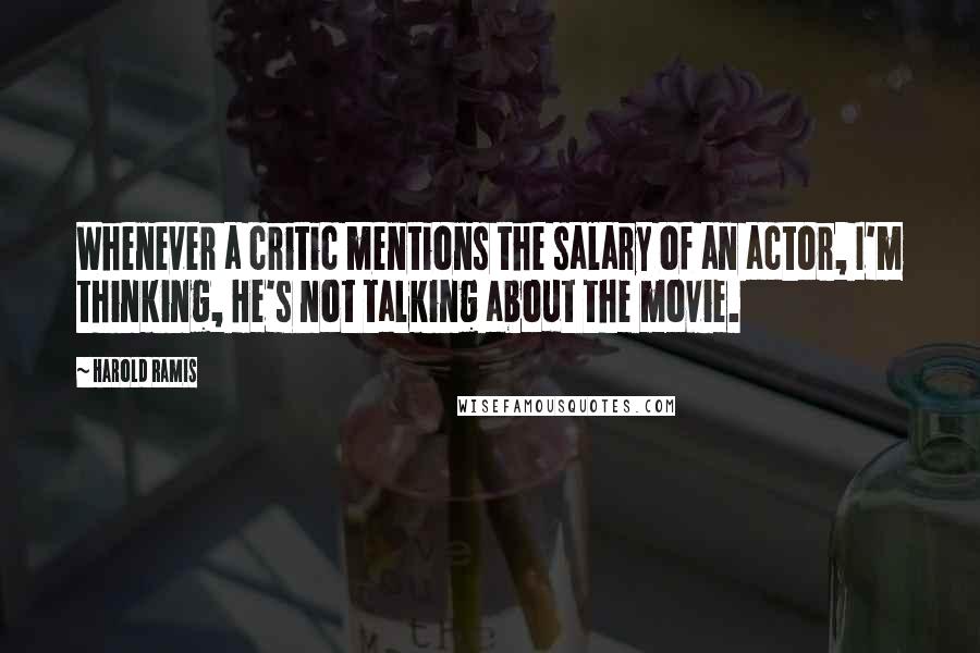 Harold Ramis Quotes: Whenever a critic mentions the salary of an actor, I'm thinking, He's not talking about the movie.