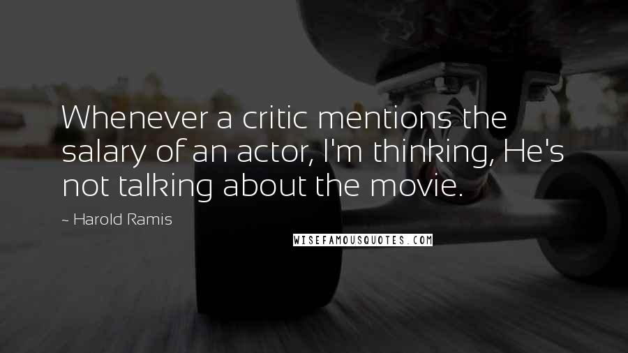 Harold Ramis Quotes: Whenever a critic mentions the salary of an actor, I'm thinking, He's not talking about the movie.