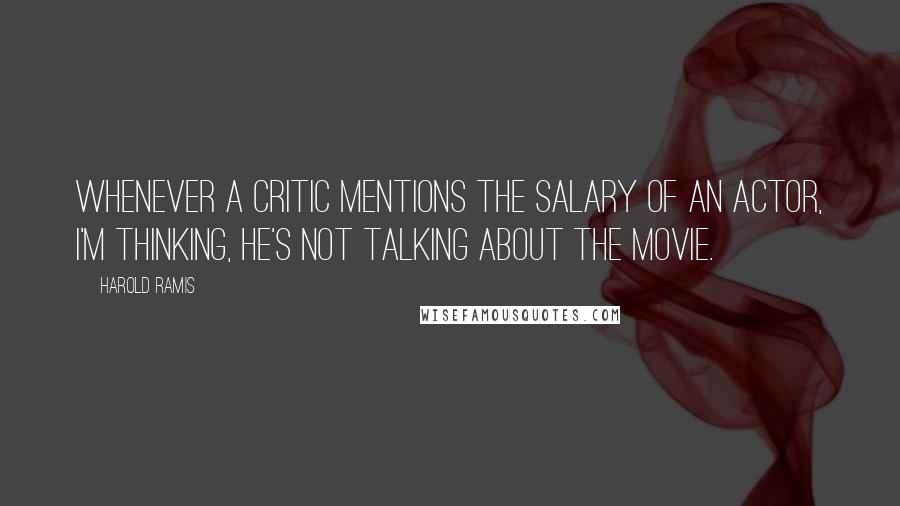 Harold Ramis Quotes: Whenever a critic mentions the salary of an actor, I'm thinking, He's not talking about the movie.