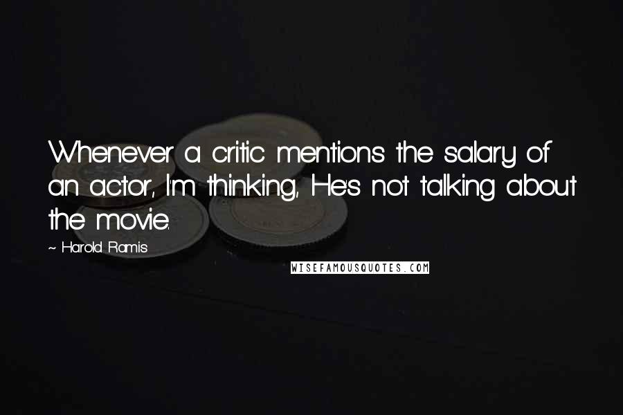 Harold Ramis Quotes: Whenever a critic mentions the salary of an actor, I'm thinking, He's not talking about the movie.