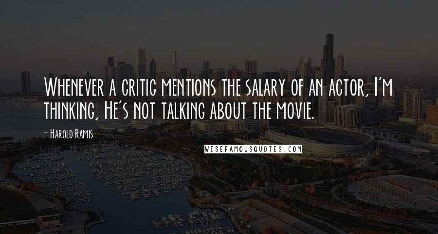 Harold Ramis Quotes: Whenever a critic mentions the salary of an actor, I'm thinking, He's not talking about the movie.