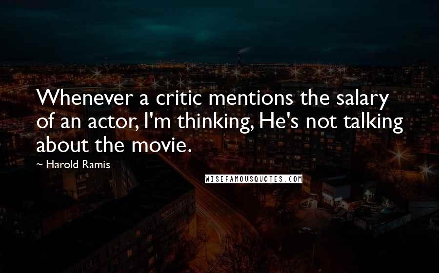 Harold Ramis Quotes: Whenever a critic mentions the salary of an actor, I'm thinking, He's not talking about the movie.