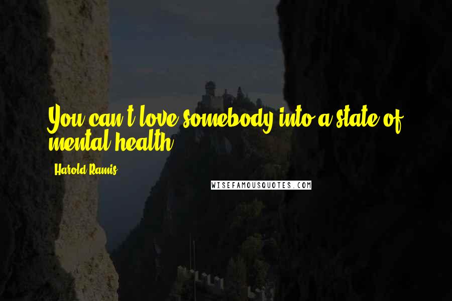 Harold Ramis Quotes: You can't love somebody into a state of mental health.