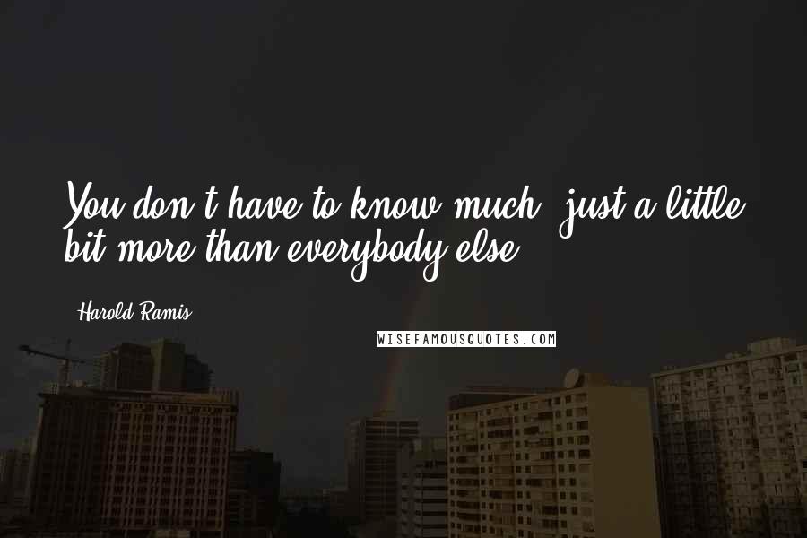 Harold Ramis Quotes: You don't have to know much, just a little bit more than everybody else.