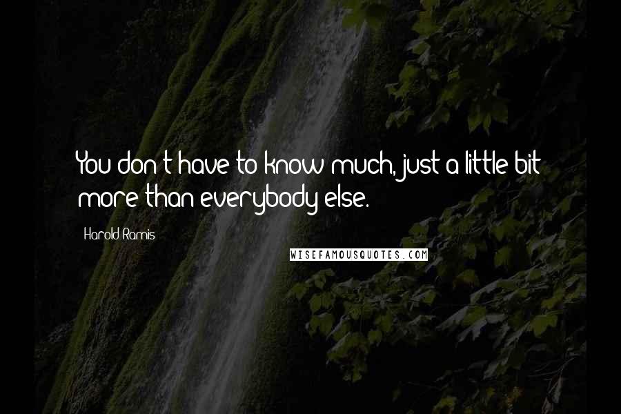 Harold Ramis Quotes: You don't have to know much, just a little bit more than everybody else.