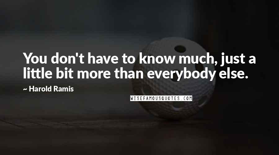 Harold Ramis Quotes: You don't have to know much, just a little bit more than everybody else.