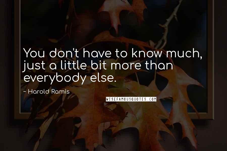 Harold Ramis Quotes: You don't have to know much, just a little bit more than everybody else.