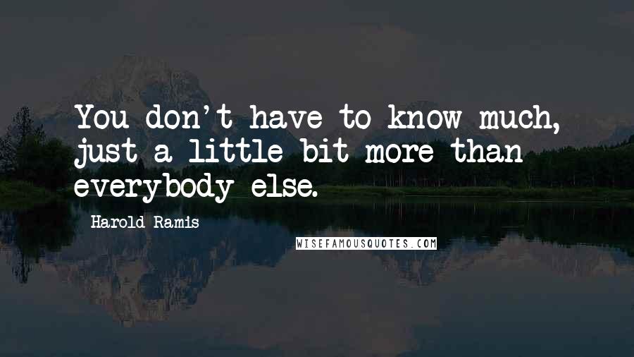 Harold Ramis Quotes: You don't have to know much, just a little bit more than everybody else.