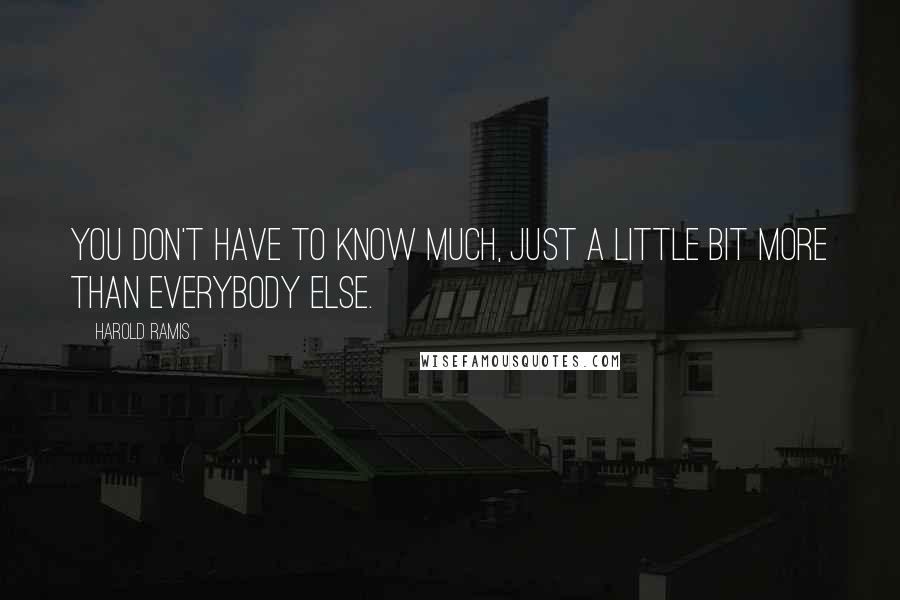 Harold Ramis Quotes: You don't have to know much, just a little bit more than everybody else.