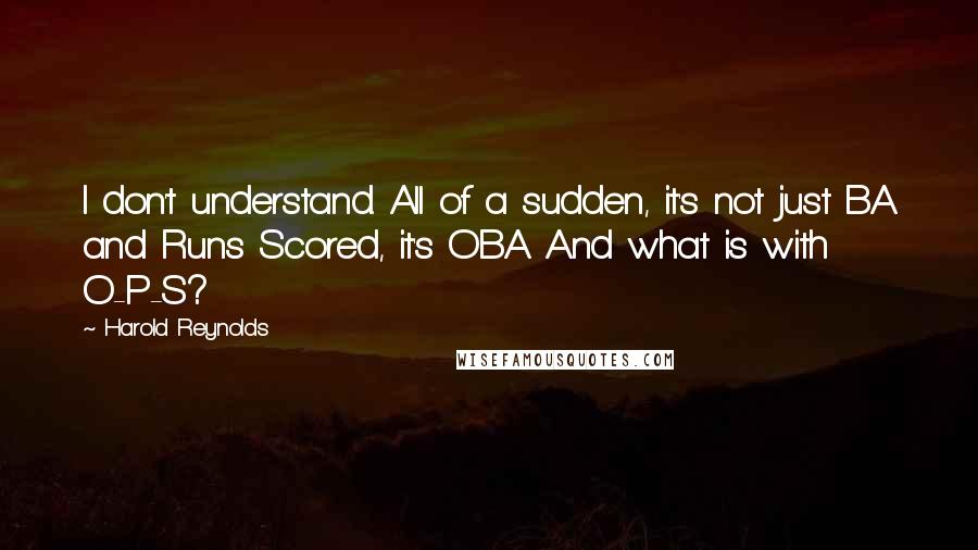 Harold Reynolds Quotes: I don't understand. All of a sudden, it's not just BA and Runs Scored, it's OBA. And what is with O-P-S?