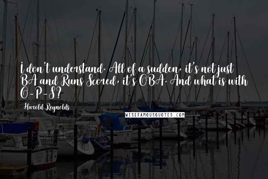 Harold Reynolds Quotes: I don't understand. All of a sudden, it's not just BA and Runs Scored, it's OBA. And what is with O-P-S?