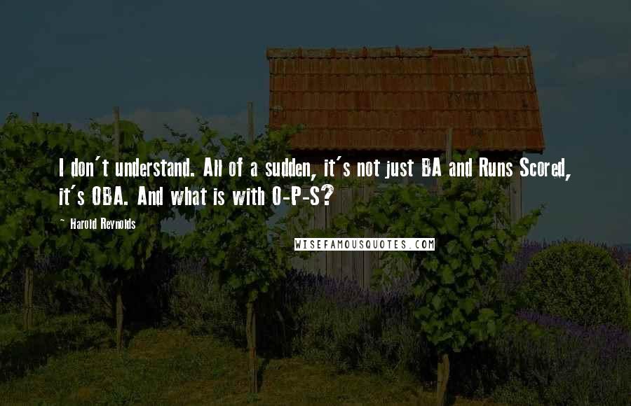 Harold Reynolds Quotes: I don't understand. All of a sudden, it's not just BA and Runs Scored, it's OBA. And what is with O-P-S?