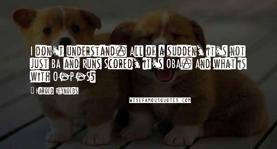 Harold Reynolds Quotes: I don't understand. All of a sudden, it's not just BA and Runs Scored, it's OBA. And what is with O-P-S?