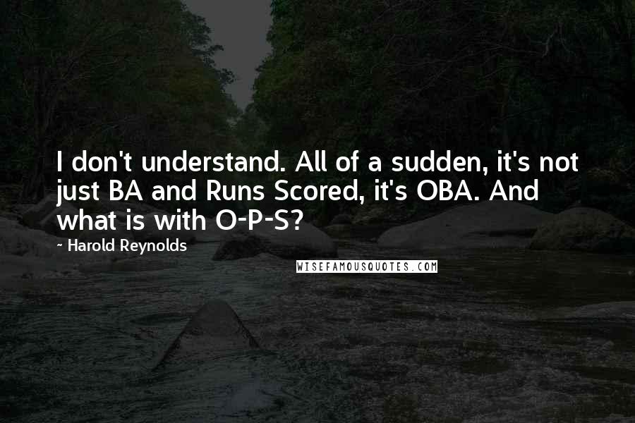 Harold Reynolds Quotes: I don't understand. All of a sudden, it's not just BA and Runs Scored, it's OBA. And what is with O-P-S?