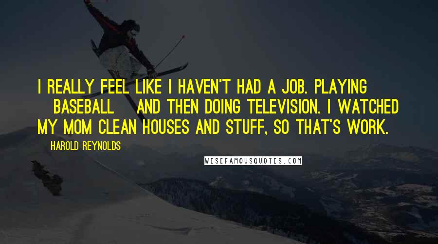 Harold Reynolds Quotes: I really feel like I haven't had a job. Playing [baseball] and then doing television. I watched my mom clean houses and stuff, so that's work.