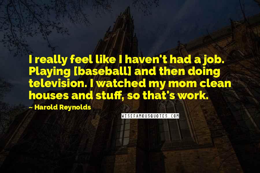 Harold Reynolds Quotes: I really feel like I haven't had a job. Playing [baseball] and then doing television. I watched my mom clean houses and stuff, so that's work.