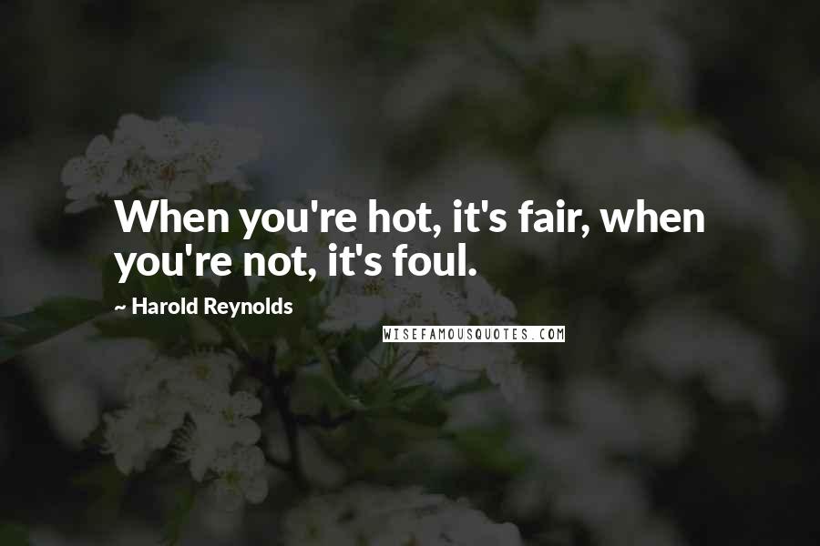 Harold Reynolds Quotes: When you're hot, it's fair, when you're not, it's foul.