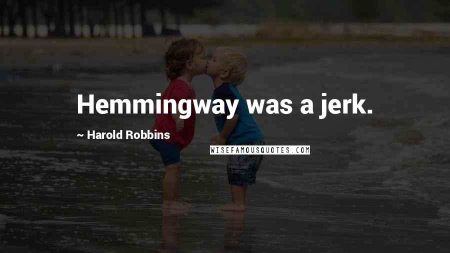 Harold Robbins Quotes: Hemmingway was a jerk.